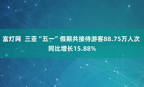 富灯网  三亚“五一”假期共接待游客88.75万人次 同比增长15.88%