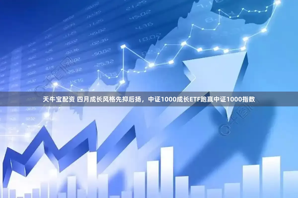 天牛宝配资 四月成长风格先抑后扬，中证1000成长ETF跑赢中证1000指数
