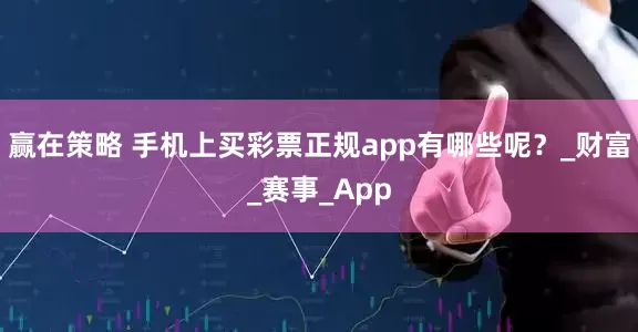 赢在策略 手机上买彩票正规app有哪些呢？_财富_赛事_App