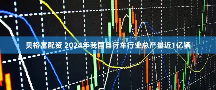 贝格富配资 2024年我国自行车行业总产量近1亿辆