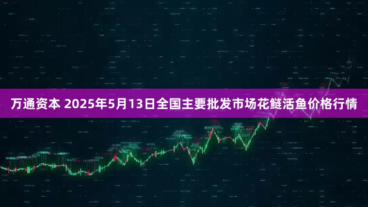 万通资本 2025年5月13日全国主要批发市场花鲢活鱼价格行情