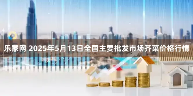 乐蒙网 2025年5月13日全国主要批发市场芥菜价格行情
