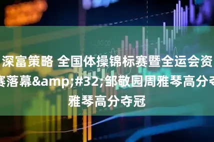 深富策略 全国体操锦标赛暨全运会资格赛落幕 邹敬园周雅琴高分夺冠