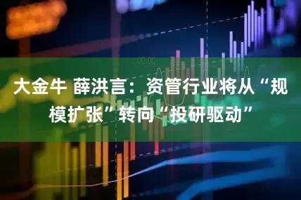 大金牛 薛洪言：资管行业将从“规模扩张”转向“投研驱动”