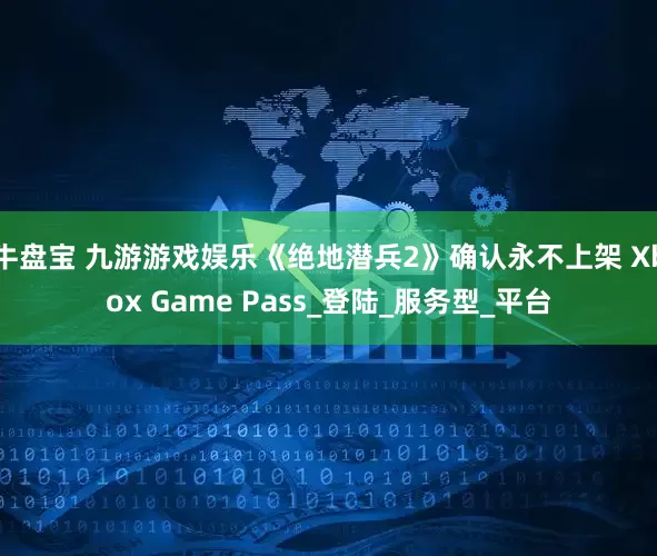 牛盘宝 九游游戏娱乐《绝地潜兵2》确认永不上架 Xbox Game Pass_登陆_服务型_平台