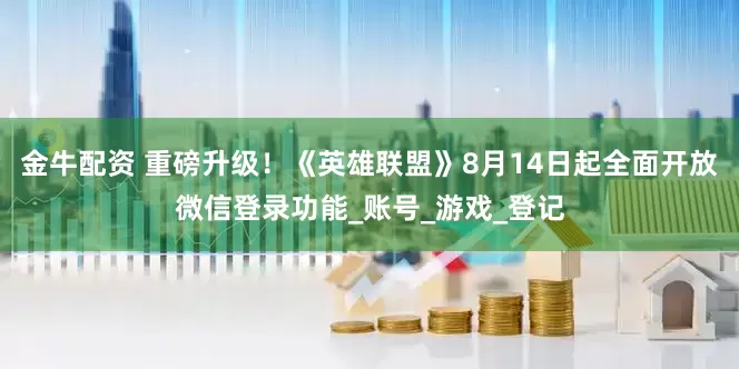 金牛配资 重磅升级！《英雄联盟》8月14日起全面开放微信登录功能_账号_游戏_登记