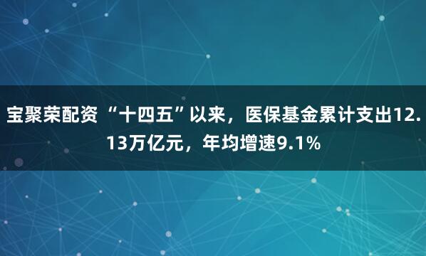 宝聚荣配资 “十四五”以来，医保基金累计支出12.13万亿元，年均增速9.1%