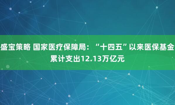 盛宝策略 国家医疗保障局：“十四五”以来医保基金累计支出12.13万亿元