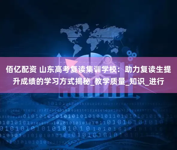 佰亿配资 山东高考复读集训学校：助力复读生提升成绩的学习方式揭秘_教学质量_知识_进行