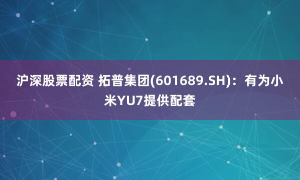 沪深股票配资 拓普集团(601689.SH)：有为小米YU7提供配套
