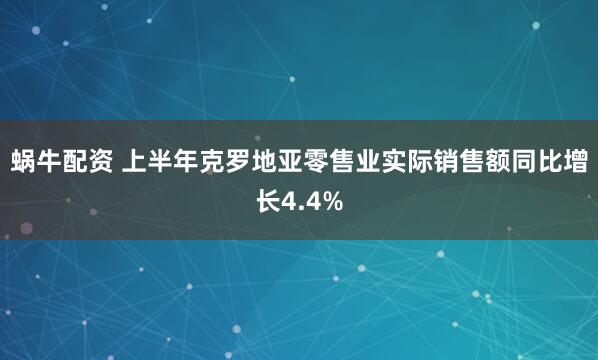 蜗牛配资 上半年克罗地亚零售业实际销售额同比增长4.4%