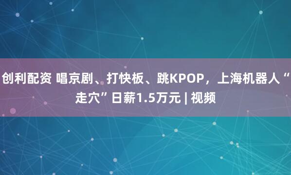 创利配资 唱京剧、打快板、跳KPOP，上海机器人“走穴”日薪1.5万元 | 视频