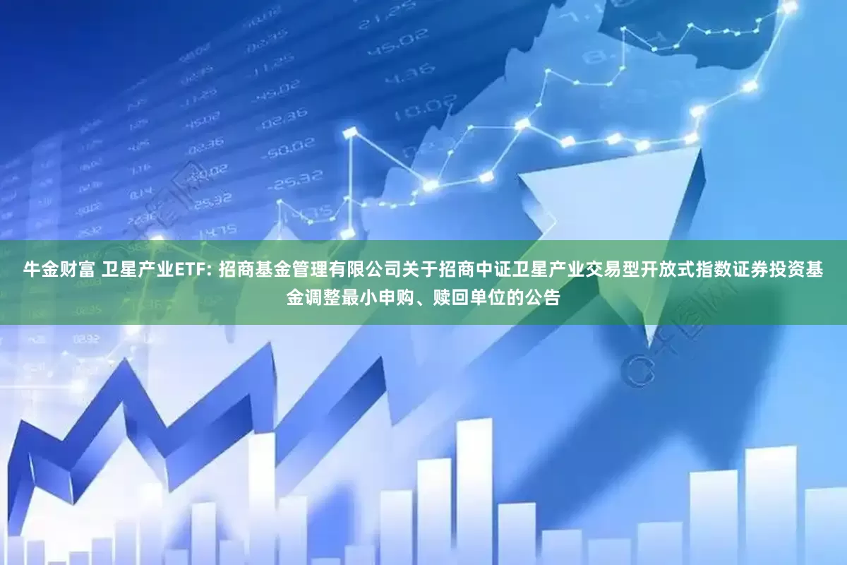 牛金财富 卫星产业ETF: 招商基金管理有限公司关于招商中证卫星产业交易型开放式指数证券投资基金调整最小申购、赎回单位的公告