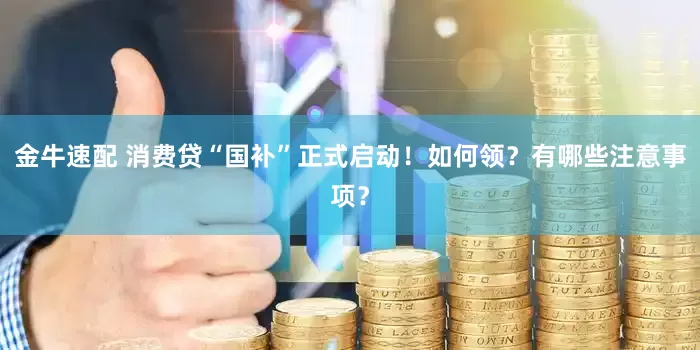 金牛速配 消费贷“国补”正式启动！如何领？有哪些注意事项？