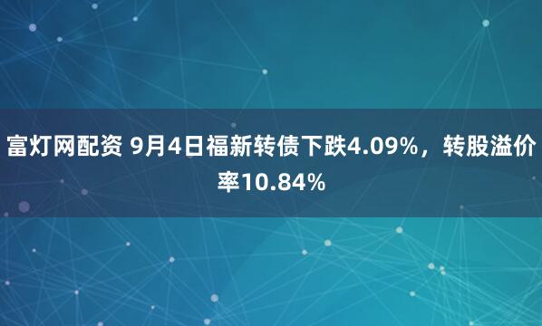富灯网配资 9月4日福新转债下跌4.09%，转股溢价率10.84%