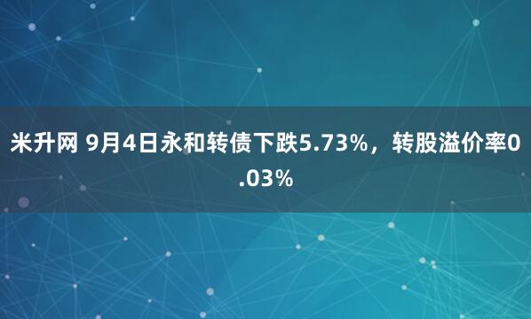 米升网 9月4日永和转债下跌5.73%，转股溢价率0.03%