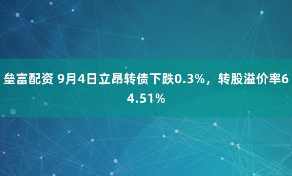 垒富配资 9月4日立昂转债下跌0.3%，转股溢价率64.51%