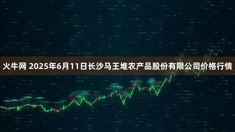火牛网 2025年6月11日长沙马王堆农产品股份有限公司价格行情