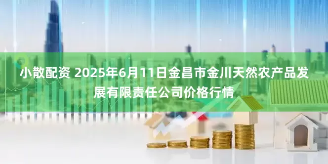小散配资 2025年6月11日金昌市金川天然农产品发展有限责任公司价格行情