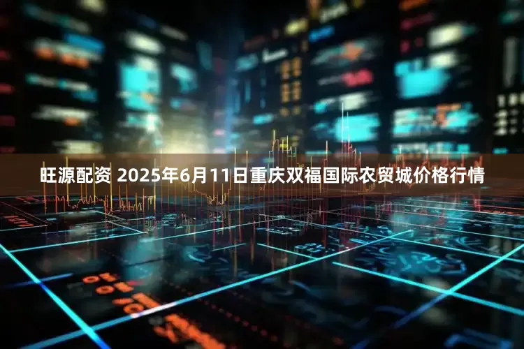 旺源配资 2025年6月11日重庆双福国际农贸城价格行情