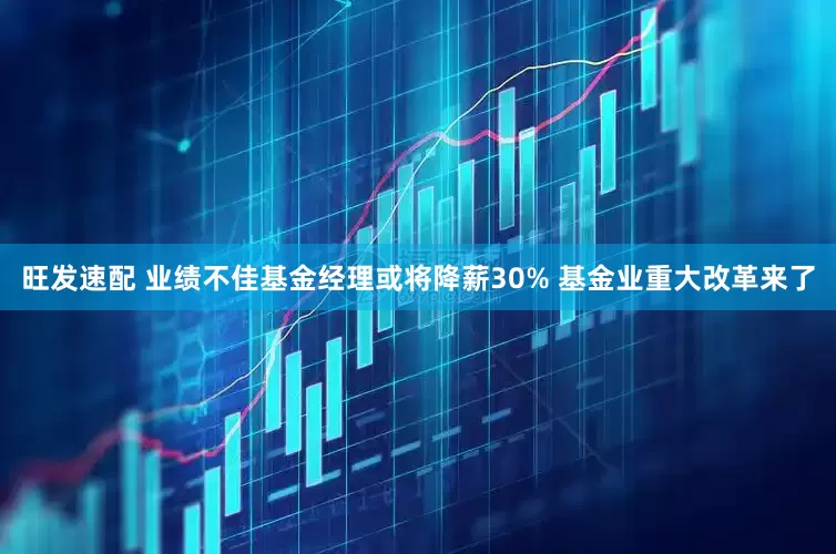旺发速配 业绩不佳基金经理或将降薪30% 基金业重大改革来了