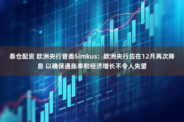 泰仓配资 欧洲央行管委Simkus：欧洲央行应在12月再次降息 以确保通胀率和经济增长不令人失望