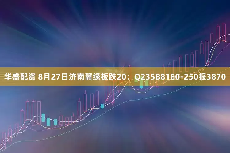 华盛配资 8月27日济南翼缘板跌20：Q235B8180-250报3870