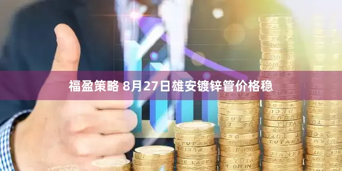 福盈策略 8月27日雄安镀锌管价格稳