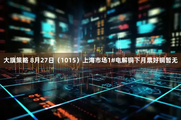 大旗策略 8月27日（1015）上海市场1#电解铜下月票好铜暂无