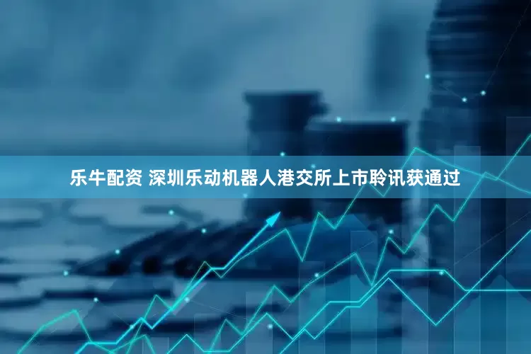 乐牛配资 深圳乐动机器人港交所上市聆讯获通过